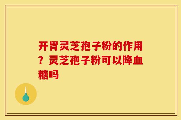 开胃灵芝孢子粉的作用？灵芝孢子粉可以降吗