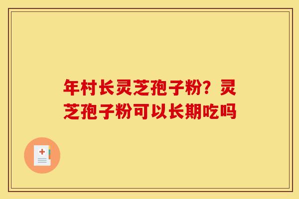 年村长灵芝孢子粉?灵芝孢子粉可以长期吃吗 年村长灵芝孢子粉?灵芝孢子粉可以长期吃吗