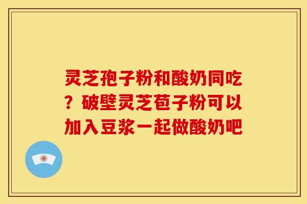 灵芝孢子粉和酸奶同吃?破壁灵芝苞子粉可以加入豆浆一起做酸奶吧 灵芝孢子粉和酸奶同吃?破壁灵芝苞子粉可以加入豆浆一起做酸奶吧