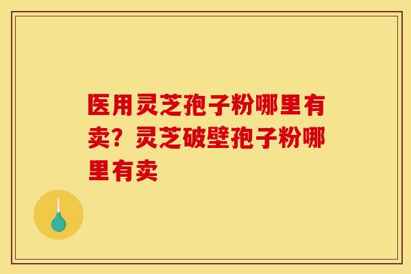 医用灵芝孢子粉哪里有卖?灵芝破壁孢子粉哪里有卖 医用灵芝孢子粉哪里有卖?灵芝破壁孢子粉哪里有卖