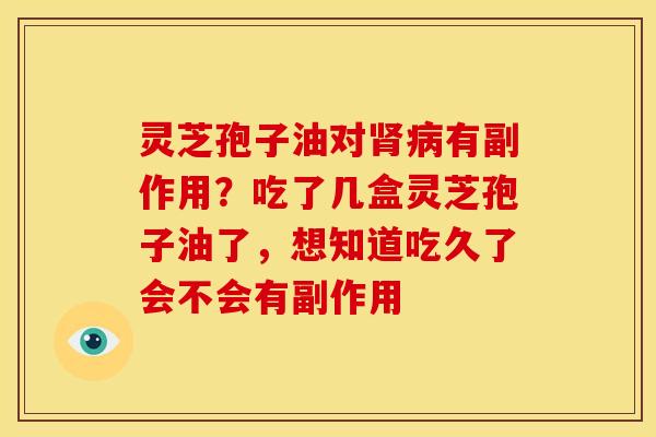 灵芝孢子油对有副作用?吃了几盒灵芝孢子油了,想知道吃久了会不会有副作用 灵芝孢子油对有副作用?吃了几盒灵芝孢子油了,想知道吃久了会不会有副作用