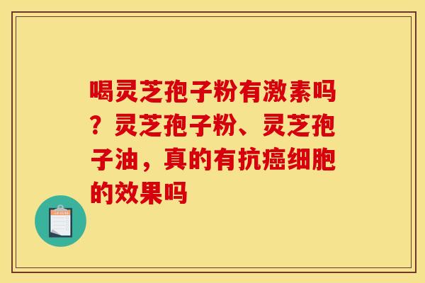 喝灵芝孢子粉有激素吗？灵芝孢子粉、灵芝孢子油，真的有抗细胞的效果吗