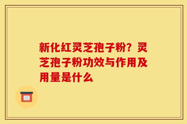 新化红灵芝孢子粉?灵芝孢子粉功效与作用及用量是什么 新化红灵芝孢子粉?灵芝孢子粉功效与作用及用量是什么