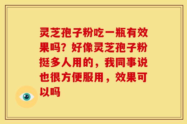 灵芝孢子粉吃一瓶有效果吗?好像灵芝孢子粉挺多人用的,我同事说也很方便服用,效果可以吗 灵芝孢子粉吃一瓶有效果吗?好像灵芝孢子粉挺多人用的,我同事说也很方便服用,效果可以吗