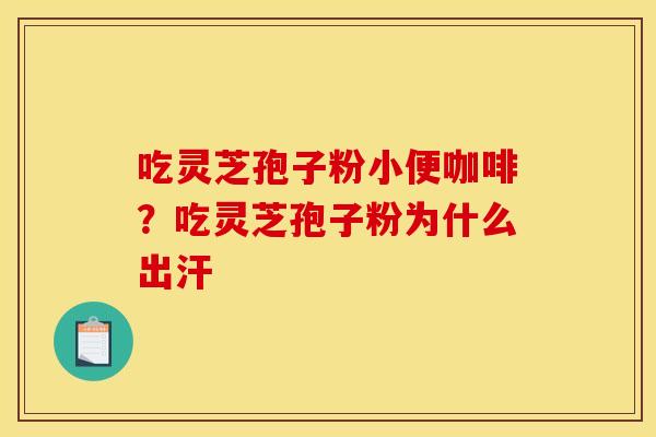 吃灵芝孢子粉小便咖啡?吃灵芝孢子粉为什么出汗 吃灵芝孢子粉小便咖啡?吃灵芝孢子粉为什么出汗