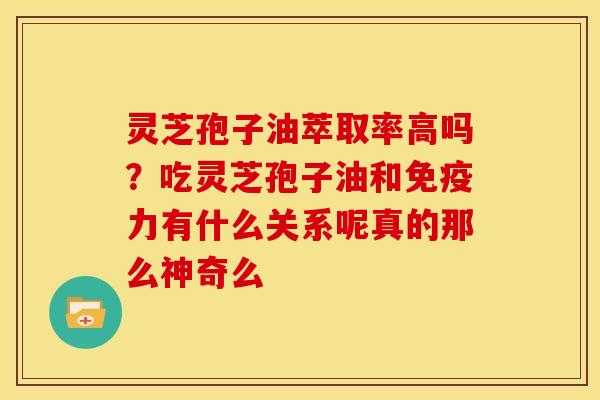 灵芝孢子油萃取率高吗?吃灵芝孢子油和免疫力有什么关系呢真的那么神奇么 灵芝孢子油萃取率高吗?吃灵芝孢子油和免疫力有什么关系呢真的那么神奇么