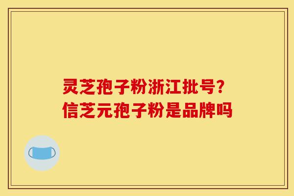 灵芝孢子粉浙江批号?信芝元孢子粉是品牌吗 灵芝孢子粉浙江批号?信芝元孢子粉是品牌吗