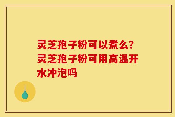 灵芝孢子粉可以煮么?灵芝孢子粉可用高温开水冲泡吗 灵芝孢子粉可以煮么?灵芝孢子粉可用高温开水冲泡吗