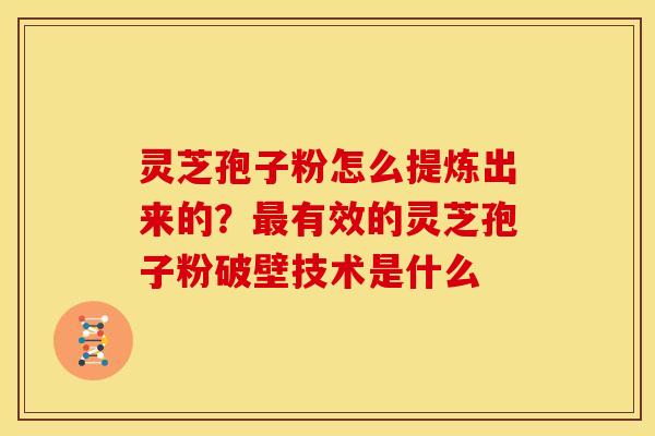 灵芝孢子粉怎么提炼出来的?有效的灵芝孢子粉破壁技术是什么 灵芝孢子粉怎么提炼出来的?有效的灵芝孢子粉破壁技术是什么