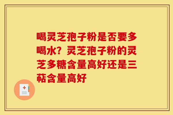 喝灵芝孢子粉是否要多喝水?灵芝孢子粉的灵芝多糖含量高好还是三萜含量高好 喝灵芝孢子粉是否要多喝水?灵芝孢子粉的灵芝多糖含量高好还是三萜含量高好