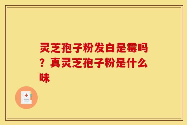 灵芝孢子粉发白是霉吗?真灵芝孢子粉是什么味 灵芝孢子粉发白是霉吗?真灵芝孢子粉是什么味