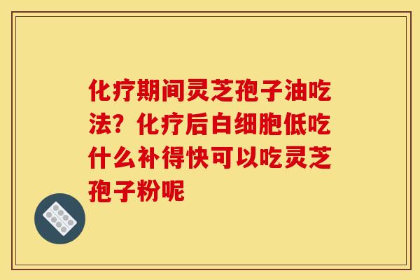 期间灵芝孢子油吃法?后低吃什么补得快可以吃灵芝孢子粉呢 期间灵芝孢子油吃法?后低吃什么补得快可以吃灵芝孢子粉呢