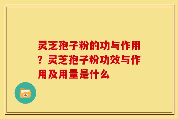 灵芝孢子粉的功与作用?灵芝孢子粉功效与作用及用量是什么 灵芝孢子粉的功与作用?灵芝孢子粉功效与作用及用量是什么