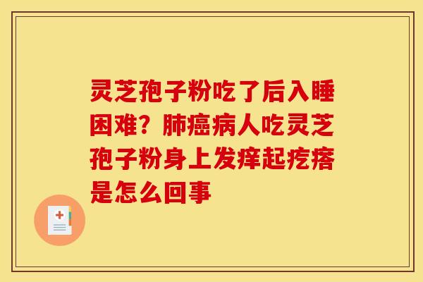 灵芝孢子粉吃了后入睡困难?人吃灵芝孢子粉身上发痒起疙瘩是怎么回事 灵芝孢子粉吃了后入睡困难?人吃灵芝孢子粉身上发痒起疙瘩是怎么回事