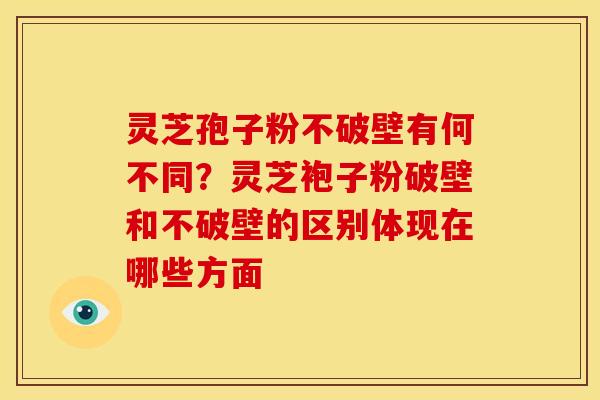 灵芝孢子粉不破壁有何不同?灵芝袍子粉破壁和不破壁的区别体现在哪些方面 灵芝孢子粉不破壁有何不同?灵芝袍子粉破壁和不破壁的区别体现在哪些方面