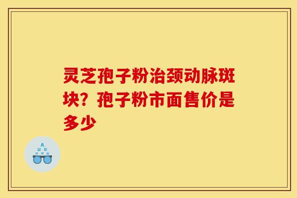 灵芝孢子粉颈动脉斑块?孢子粉市面售价是多少 灵芝孢子粉颈动脉斑块?孢子粉市面售价是多少