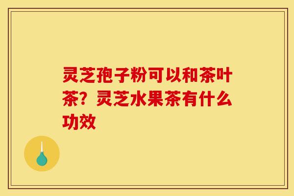 灵芝孢子粉可以和茶叶茶?灵芝水果茶有什么功效 灵芝孢子粉可以和茶叶茶?灵芝水果茶有什么功效