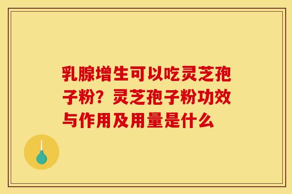 乳腺增生可以吃灵芝孢子粉?灵芝孢子粉功效与作用及用量是什么 乳腺增生可以吃灵芝孢子粉?灵芝孢子粉功效与作用及用量是什么