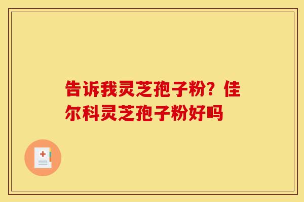 告诉我灵芝孢子粉?佳尔科灵芝孢子粉好吗 告诉我灵芝孢子粉?佳尔科灵芝孢子粉好吗