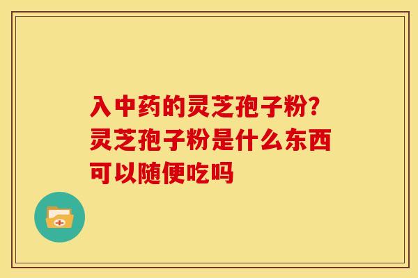 入的灵芝孢子粉?灵芝孢子粉是什么东西可以随便吃吗 入的灵芝孢子粉?灵芝孢子粉是什么东西可以随便吃吗