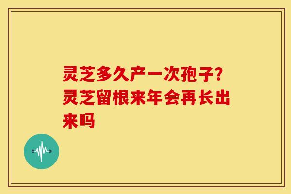 灵芝多久产一次孢子?灵芝留根来年会再长出来吗 灵芝多久产一次孢子?灵芝留根来年会再长出来吗