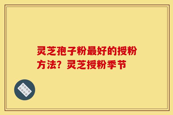 灵芝孢子粉好的授粉方法？灵芝授粉季节