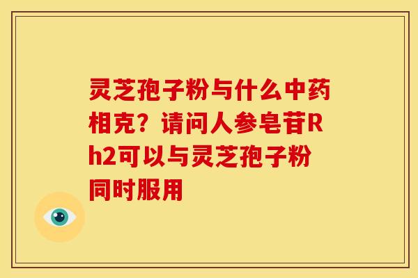 灵芝孢子粉与什么相克?请问人参皂苷Rh2可以与灵芝孢子粉同时服用 灵芝孢子粉与什么相克?请问人参皂苷Rh2可以与灵芝孢子粉同时服用