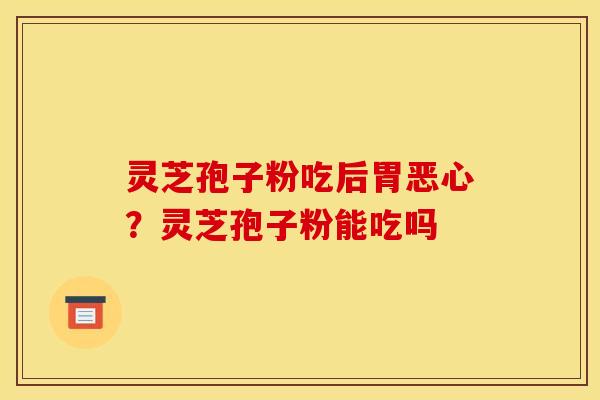 灵芝孢子粉吃后胃恶心?灵芝孢子粉能吃吗 灵芝孢子粉吃后胃恶心?灵芝孢子粉能吃吗