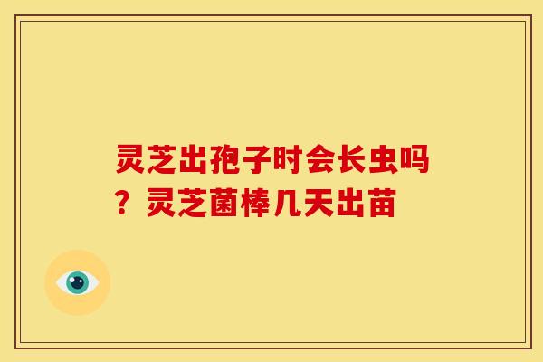 灵芝出孢子时会长虫吗?灵芝菌棒几天出苗 灵芝出孢子时会长虫吗?灵芝菌棒几天出苗