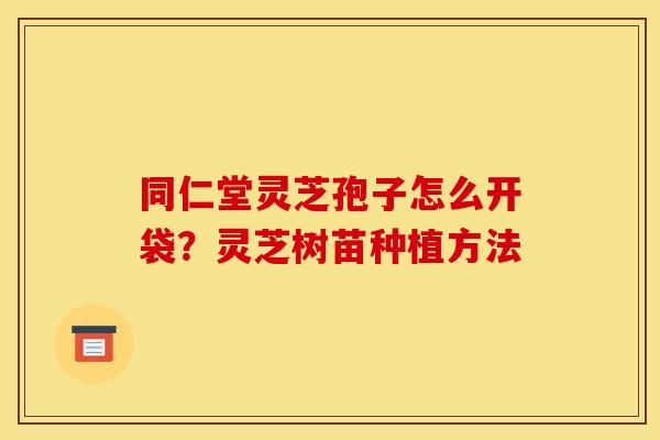 同仁堂灵芝孢子怎么开袋?灵芝树苗种植方法 同仁堂灵芝孢子怎么开袋?灵芝树苗种植方法
