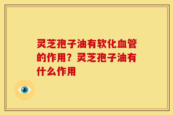 灵芝孢子油有软化的作用？灵芝孢子油有什么作用