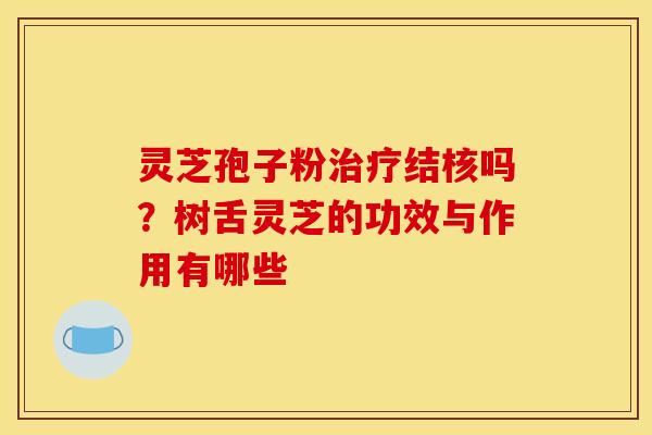 灵芝孢子粉结核吗?树舌灵芝的功效与作用有哪些 灵芝孢子粉结核吗?树舌灵芝的功效与作用有哪些
