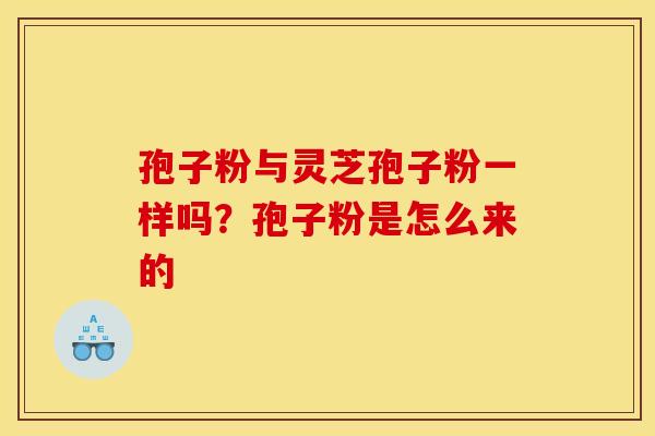 孢子粉与灵芝孢子粉一样吗?孢子粉是怎么来的 孢子粉与灵芝孢子粉一样吗?孢子粉是怎么来的