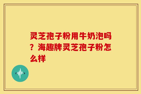 灵芝孢子粉用牛奶泡吗?海趣牌灵芝孢子粉怎么样 灵芝孢子粉用牛奶泡吗?海趣牌灵芝孢子粉怎么样