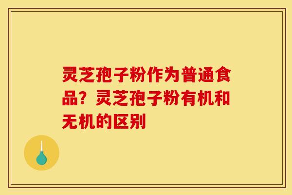 灵芝孢子粉作为普通食品?灵芝孢子粉有机和无机的区别 灵芝孢子粉作为普通食品?灵芝孢子粉有机和无机的区别
