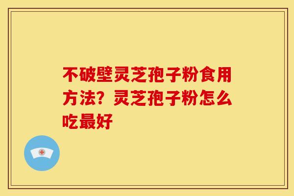 不破壁灵芝孢子粉食用方法?灵芝孢子粉怎么吃好 不破壁灵芝孢子粉食用方法?灵芝孢子粉怎么吃好