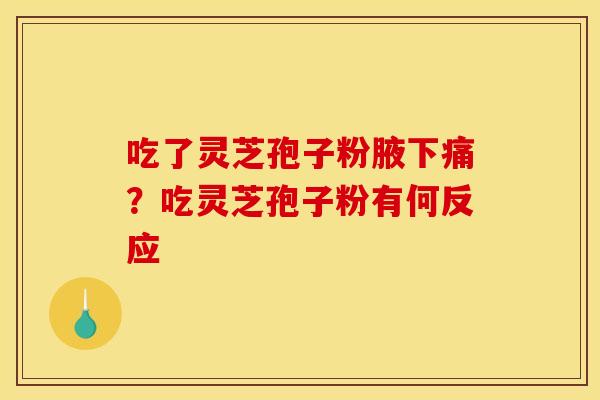 吃了灵芝孢子粉腋下痛?吃灵芝孢子粉有何反应 吃了灵芝孢子粉腋下痛?吃灵芝孢子粉有何反应