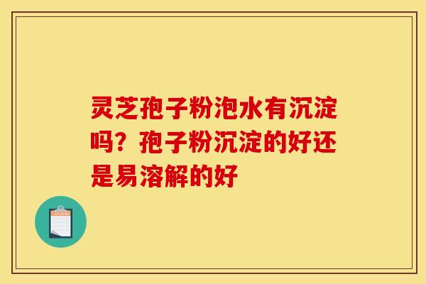 灵芝孢子粉泡水有沉淀吗?孢子粉沉淀的好还是易溶解的好 灵芝孢子粉泡水有沉淀吗?孢子粉沉淀的好还是易溶解的好