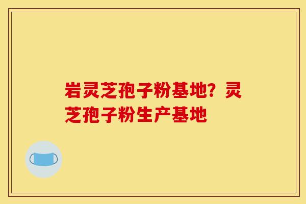 岩灵芝孢子粉基地？灵芝孢子粉生产基地