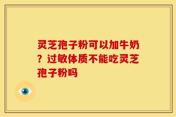 灵芝孢子粉可以加牛奶?体质不能吃灵芝孢子粉吗 灵芝孢子粉可以加牛奶?体质不能吃灵芝孢子粉吗