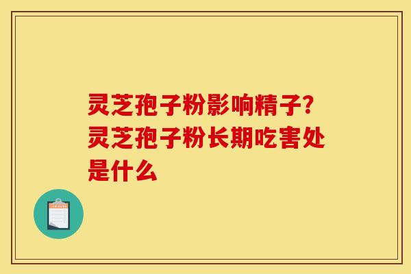 灵芝孢子粉影响精子?灵芝孢子粉长期吃害处是什么 灵芝孢子粉影响精子?灵芝孢子粉长期吃害处是什么