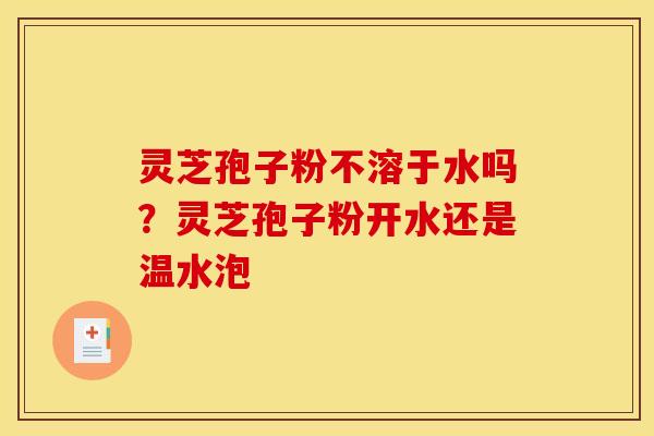 灵芝孢子粉不溶于水吗?灵芝孢子粉开水还是温水泡 灵芝孢子粉不溶于水吗?灵芝孢子粉开水还是温水泡