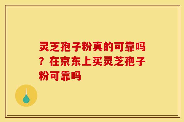 灵芝孢子粉真的可靠吗?在京东上买灵芝孢子粉可靠吗 灵芝孢子粉真的可靠吗?在京东上买灵芝孢子粉可靠吗