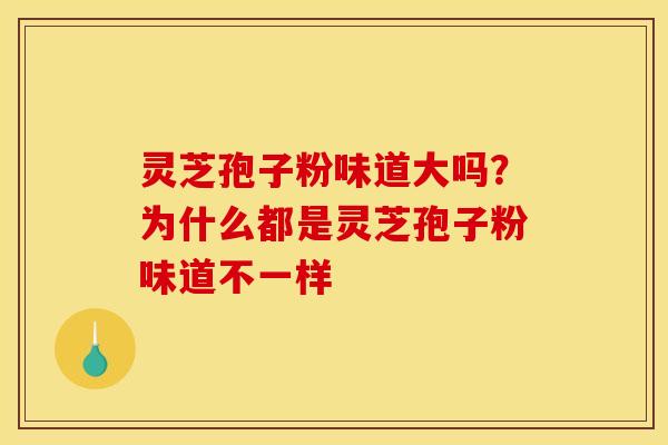 灵芝孢子粉味道大吗?为什么都是灵芝孢子粉味道不一样 灵芝孢子粉味道大吗?为什么都是灵芝孢子粉味道不一样
