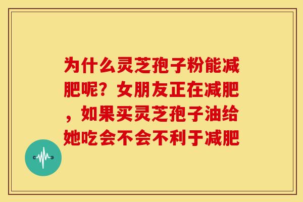 为什么灵芝孢子粉能呢?女朋友正在,如果买灵芝孢子油给她吃会不会不利于 为什么灵芝孢子粉能呢?女朋友正在,如果买灵芝孢子油给她吃会不会不利于
