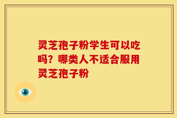 灵芝孢子粉学生可以吃吗?哪类人不适合服用灵芝孢子粉 灵芝孢子粉学生可以吃吗?哪类人不适合服用灵芝孢子粉