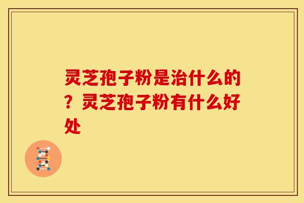 灵芝孢子粉是什么的？灵芝孢子粉有什么好处