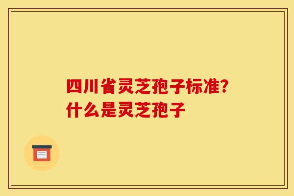 四川省灵芝孢子标准?什么是灵芝孢子 四川省灵芝孢子标准?什么是灵芝孢子