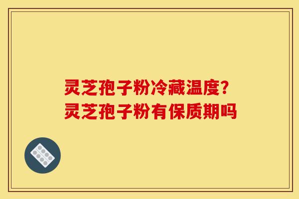 灵芝孢子粉冷藏温度?灵芝孢子粉有保质期吗 灵芝孢子粉冷藏温度?灵芝孢子粉有保质期吗