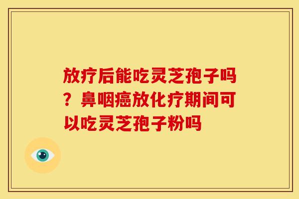 后能吃灵芝孢子吗？鼻咽放期间可以吃灵芝孢子粉吗